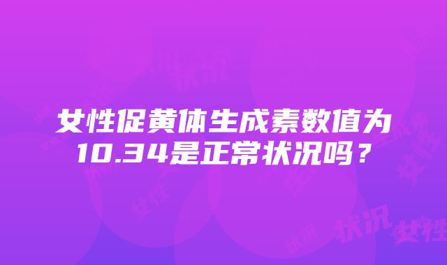 女性促黄体生成素数值为10.34是正常状况吗？