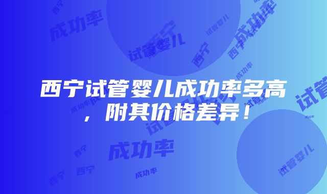 西宁试管婴儿成功率多高，附其价格差异！