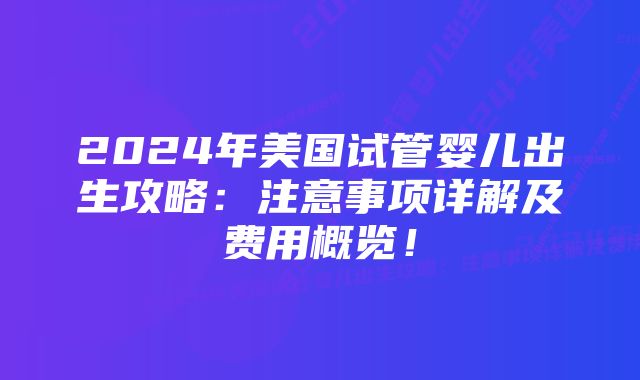 2024年美国试管婴儿出生攻略：注意事项详解及费用概览！