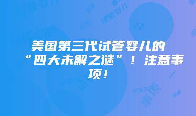 美国第三代试管婴儿的“四大未解之谜”！注意事项！