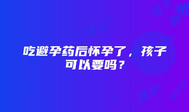 吃避孕药后怀孕了，孩子可以要吗？