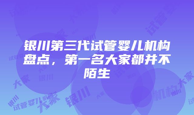 银川第三代试管婴儿机构盘点，第一名大家都并不陌生