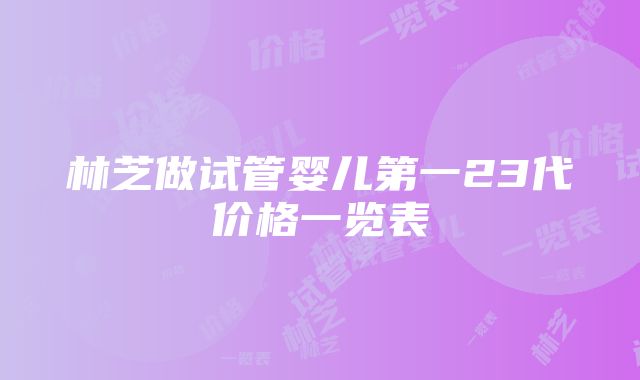 林芝做试管婴儿第一23代价格一览表