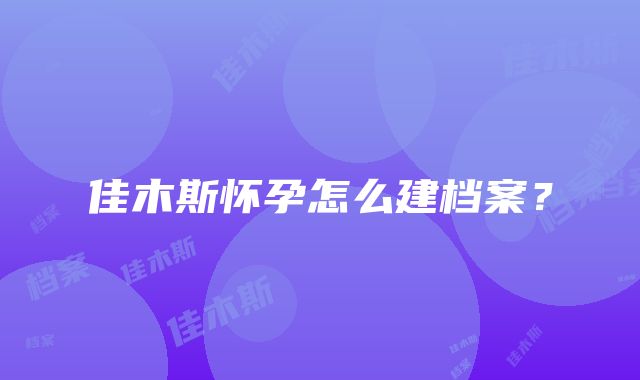 佳木斯怀孕怎么建档案？