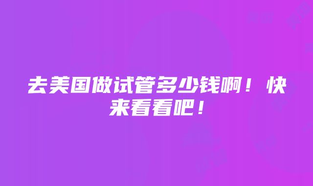 去美国做试管多少钱啊！快来看看吧！