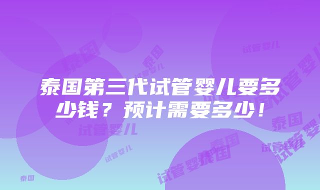 泰国第三代试管婴儿要多少钱？预计需要多少！