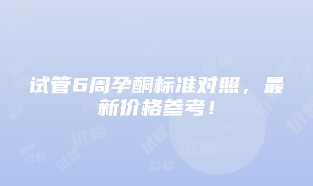 试管6周孕酮标准对照，最新价格参考！