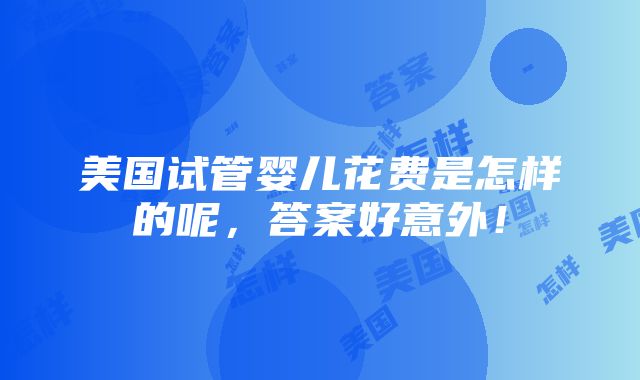 美国试管婴儿花费是怎样的呢，答案好意外！