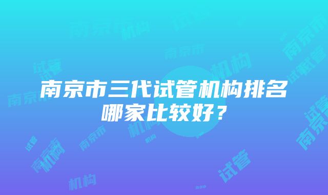 南京市三代试管机构排名哪家比较好？