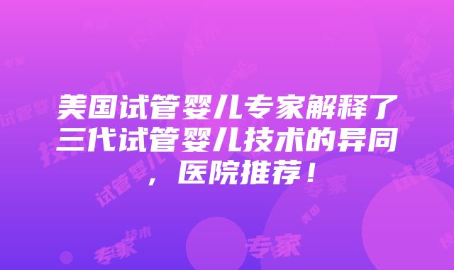 美国试管婴儿专家解释了三代试管婴儿技术的异同，医院推荐！