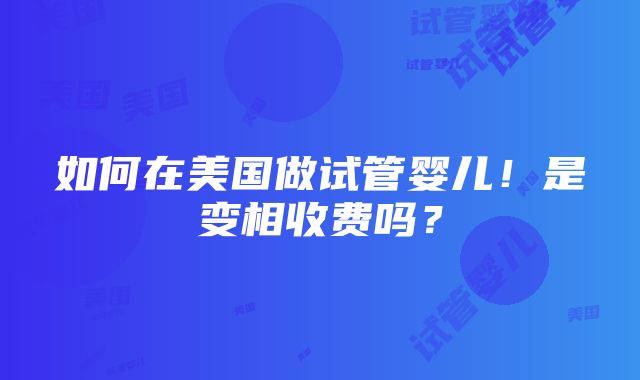 如何在美国做试管婴儿！是变相收费吗？