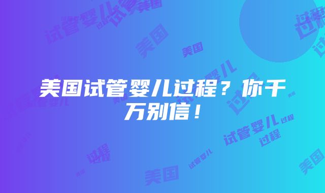 美国试管婴儿过程？你千万别信！