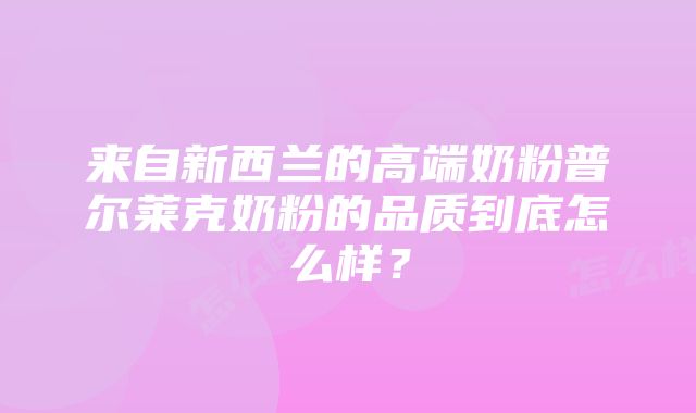 来自新西兰的高端奶粉普尔莱克奶粉的品质到底怎么样？