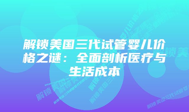 解锁美国三代试管婴儿价格之谜：全面剖析医疗与生活成本