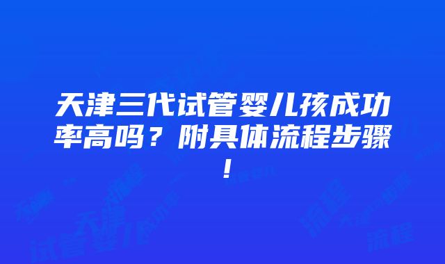 天津三代试管婴儿孩成功率高吗？附具体流程步骤！