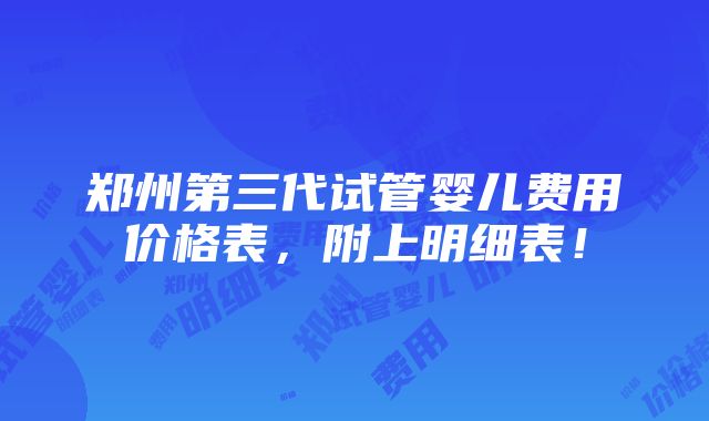 郑州第三代试管婴儿费用价格表，附上明细表！