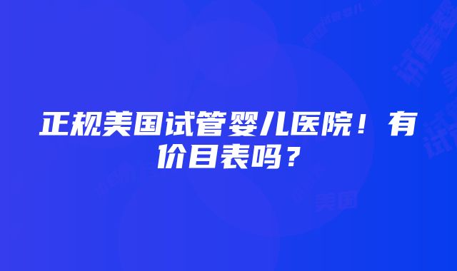 正规美国试管婴儿医院！有价目表吗？