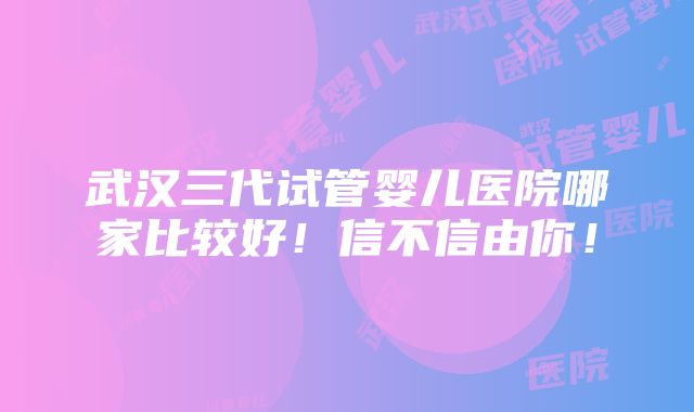 武汉三代试管婴儿医院哪家比较好！信不信由你！