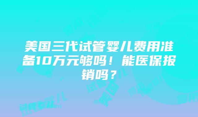 美国三代试管婴儿费用准备10万元够吗！能医保报销吗？