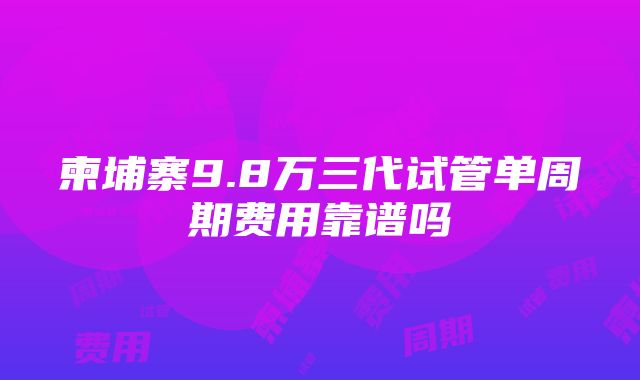 柬埔寨9.8万三代试管单周期费用靠谱吗