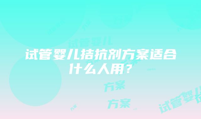 试管婴儿拮抗剂方案适合什么人用？