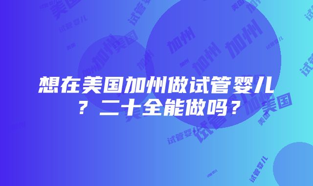 想在美国加州做试管婴儿？二十全能做吗？