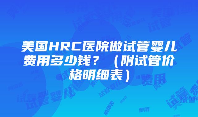 美国HRC医院做试管婴儿费用多少钱？（附试管价格明细表）