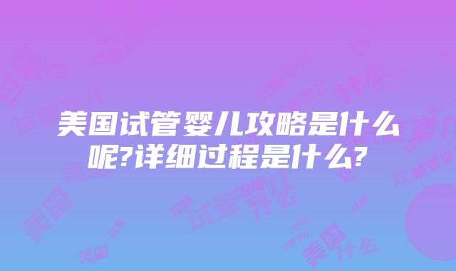 美国试管婴儿攻略是什么呢?详细过程是什么?