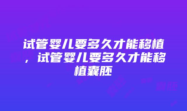 试管婴儿要多久才能移植，试管婴儿要多久才能移植囊胚