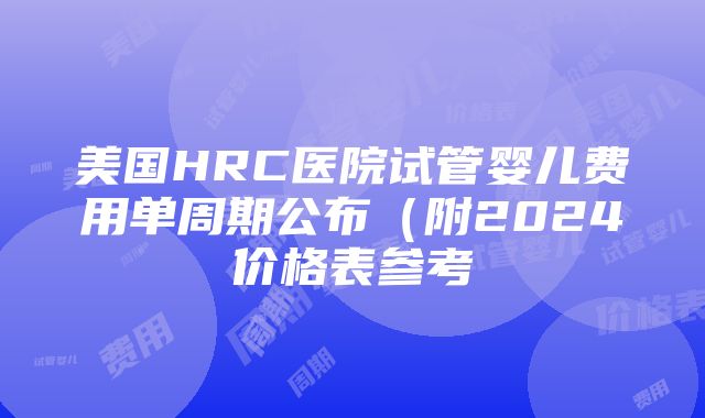 美国HRC医院试管婴儿费用单周期公布（附2024价格表参考