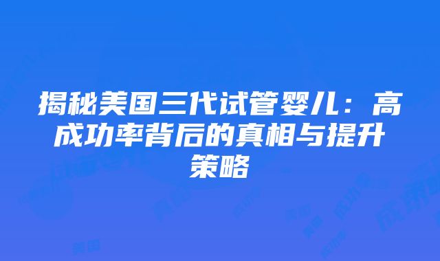 揭秘美国三代试管婴儿：高成功率背后的真相与提升策略