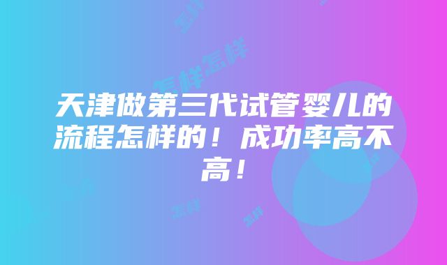 天津做第三代试管婴儿的流程怎样的！成功率高不高！