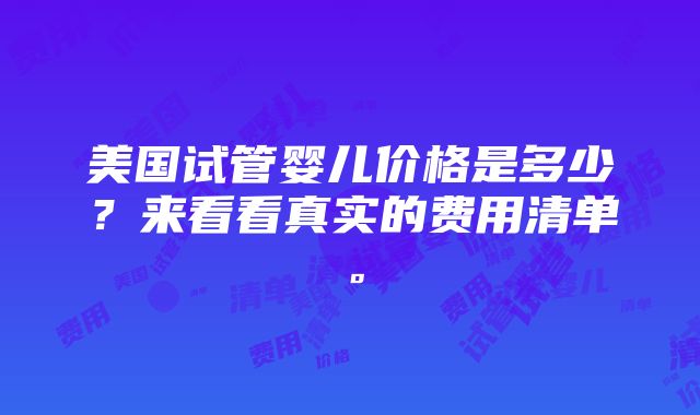 美国试管婴儿价格是多少？来看看真实的费用清单。