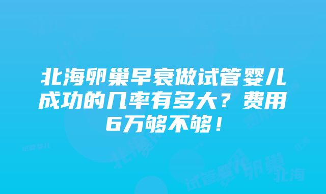 北海卵巢早衰做试管婴儿成功的几率有多大？费用6万够不够！