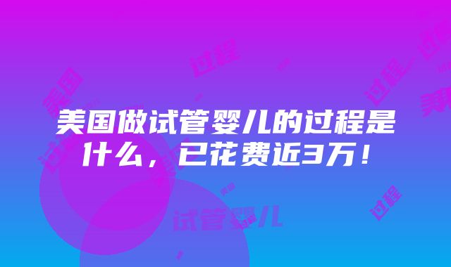 美国做试管婴儿的过程是什么，已花费近3万！