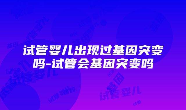 试管婴儿出现过基因突变吗-试管会基因突变吗