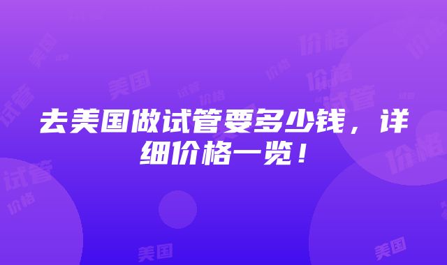 去美国做试管要多少钱，详细价格一览！