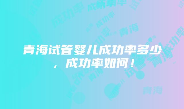 青海试管婴儿成功率多少，成功率如何！