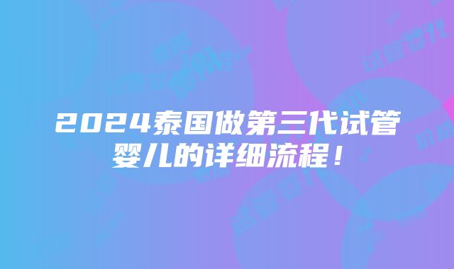 2024泰国做第三代试管婴儿的详细流程！