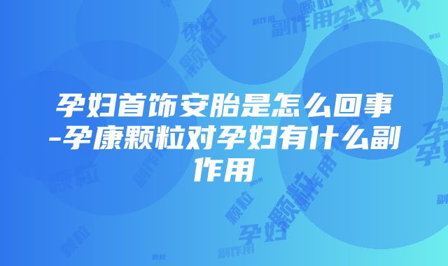 孕妇首饰安胎是怎么回事-孕康颗粒对孕妇有什么副作用