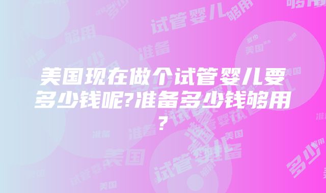 美国现在做个试管婴儿要多少钱呢?准备多少钱够用?