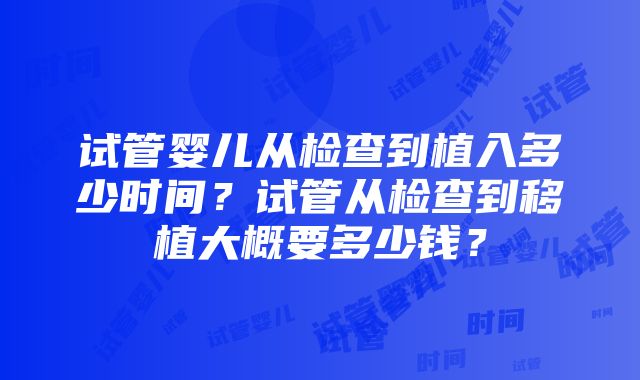 试管婴儿从检查到植入多少时间？试管从检查到移植大概要多少钱？