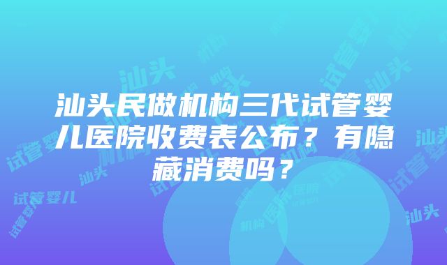 汕头民做机构三代试管婴儿医院收费表公布？有隐藏消费吗？