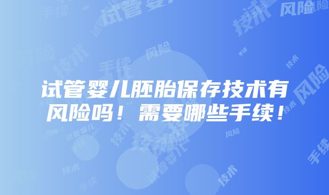 试管婴儿胚胎保存技术有风险吗！需要哪些手续！