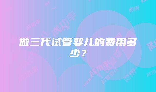 做三代试管婴儿的费用多少？