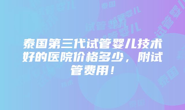 泰国第三代试管婴儿技术好的医院价格多少，附试管费用！