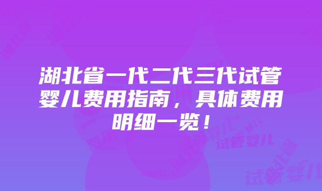 湖北省一代二代三代试管婴儿费用指南，具体费用明细一览！