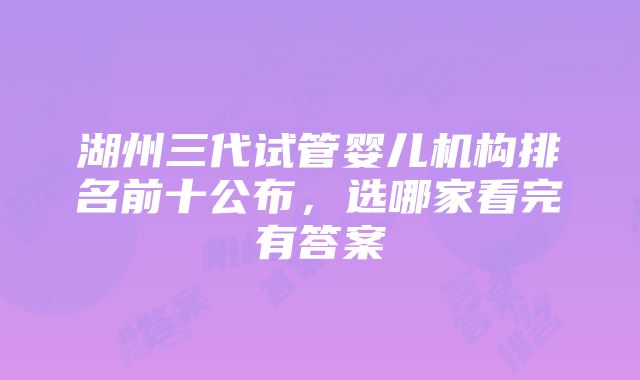 湖州三代试管婴儿机构排名前十公布，选哪家看完有答案