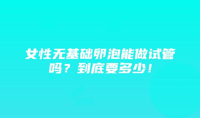 女性无基础卵泡能做试管吗？到底要多少！