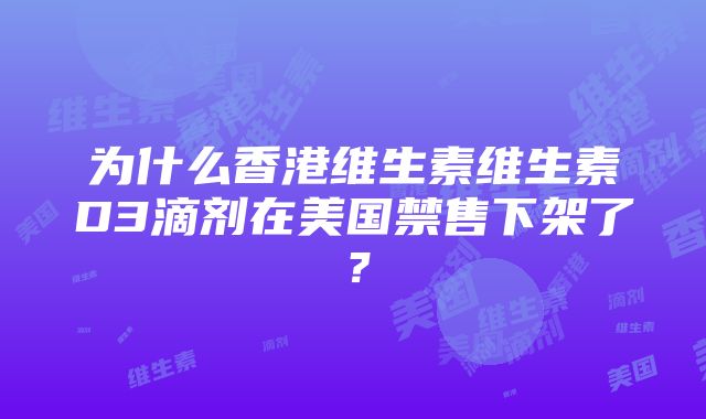 为什么香港维生素维生素D3滴剂在美国禁售下架了？